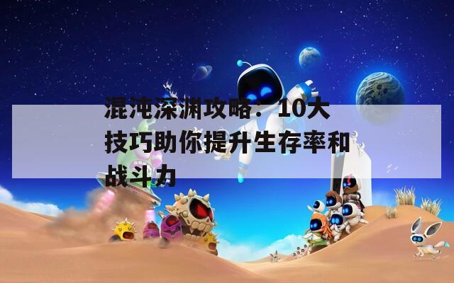 混沌深渊攻略：10大技巧助你提升生存率和战斗力