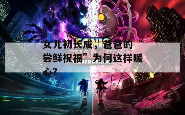 女儿初长成，爸爸的“尝鲜祝福”为何这样暖心？