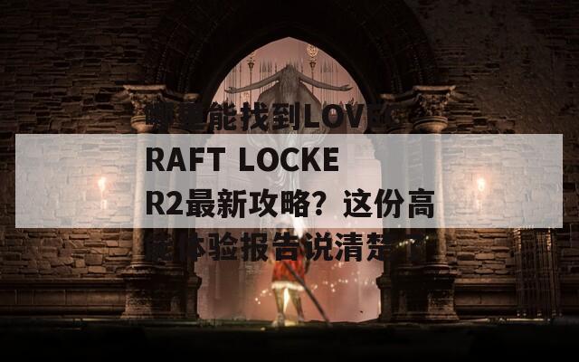 哪里能找到LOVECRAFT LOCKER2最新攻略？这份高能体验报告说清楚了