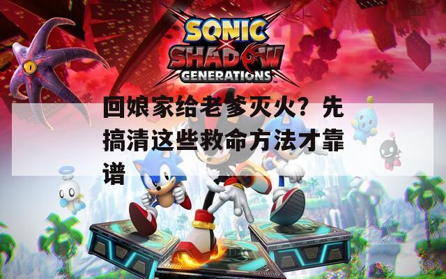 回娘家给老爹灭火？先搞清这些救命方法才靠谱