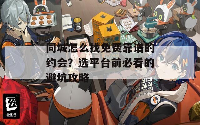 同城怎么找免费靠谱的约会？选平台前必看的避坑攻略