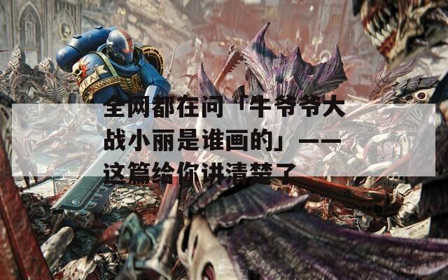 全网都在问「牛爷爷大战小丽是谁画的」——这篇给你讲清楚了