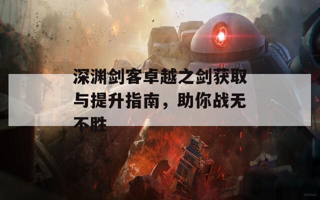 深渊剑客卓越之剑获取与提升指南，助你战无不胜