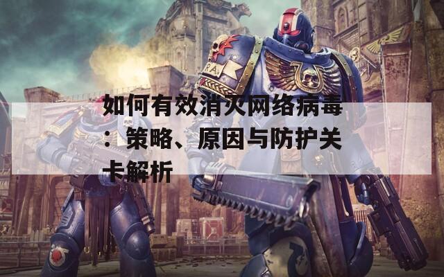 如何有效消灭网络病毒：策略、原因与防护关卡解析