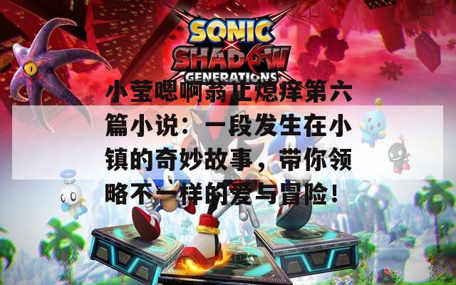 小莹嗯啊翁止熄痒第六篇小说：一段发生在小镇的奇妙故事，带你领略不一样的爱与冒险！