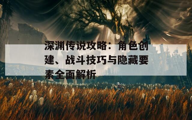 深渊传说攻略：角色创建、战斗技巧与隐藏要素全面解析