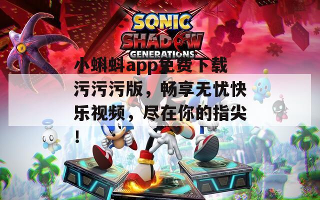 小蝌蚪app免费下载污污污版，畅享无忧快乐视频，尽在你的指尖！