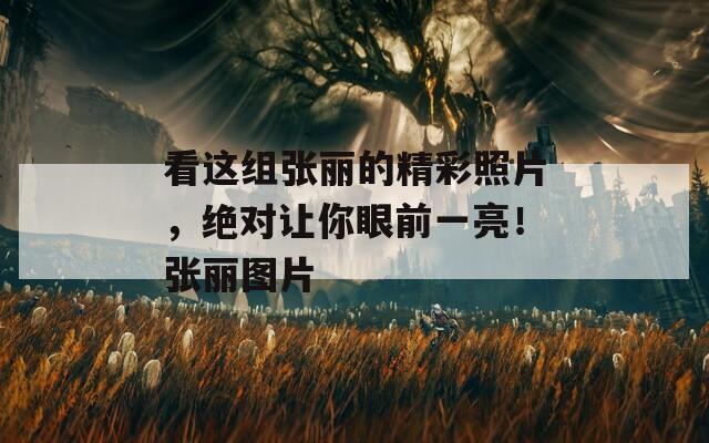 看这组张丽的精彩照片，绝对让你眼前一亮！张丽图片