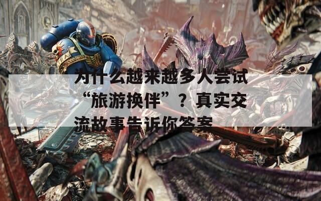 为什么越来越多人尝试“旅游换伴”？真实交流故事告诉你答案
