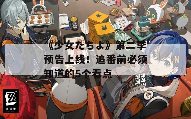 《少女たちよ》第二季预告上线！追番前必须知道的5个看点
