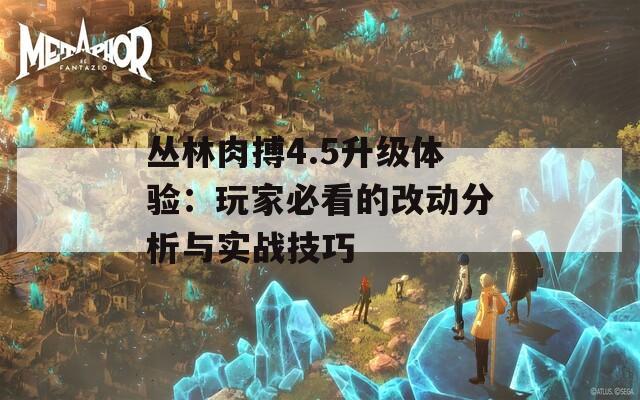 丛林肉搏4.5升级体验：玩家必看的改动分析与实战技巧