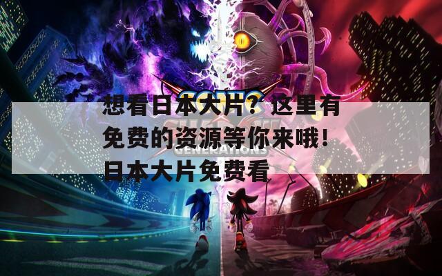 想看日本大片？这里有免费的资源等你来哦！日本大片免费看