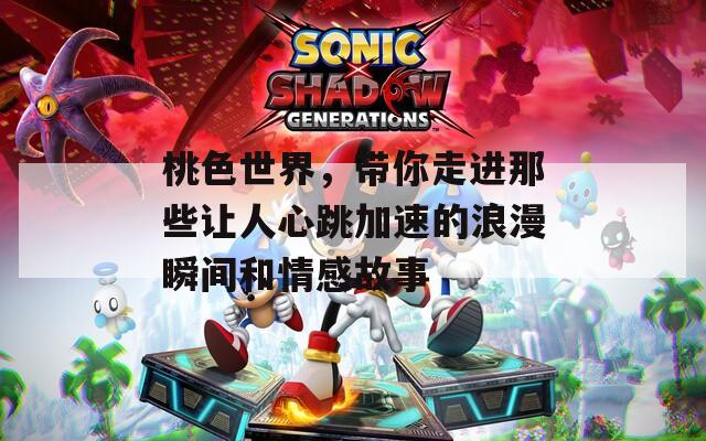 桃色世界，带你走进那些让人心跳加速的浪漫瞬间和情感故事