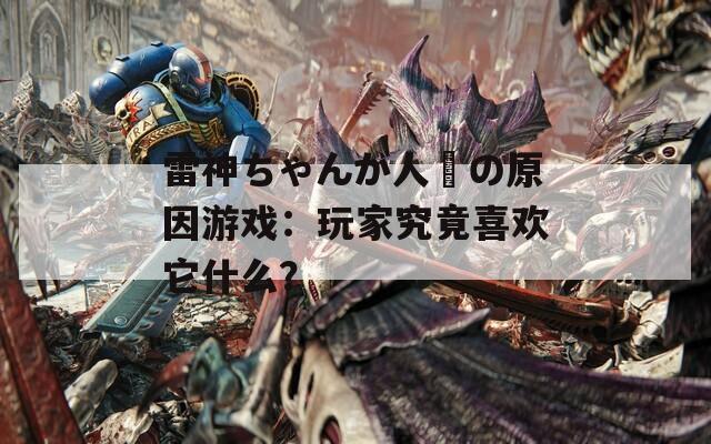 雷神ちゃんが人気の原因游戏：玩家究竟喜欢它什么？