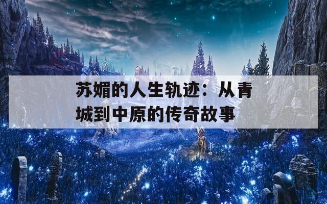苏媚的人生轨迹：从青城到中原的传奇故事