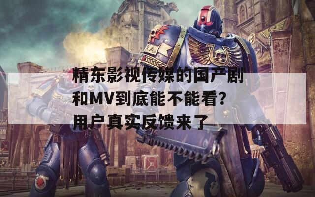 精东影视传媒的国产剧和MV到底能不能看？用户真实反馈来了