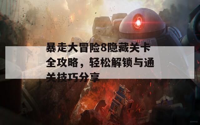 暴走大冒险8隐藏关卡全攻略，轻松解锁与通关技巧分享