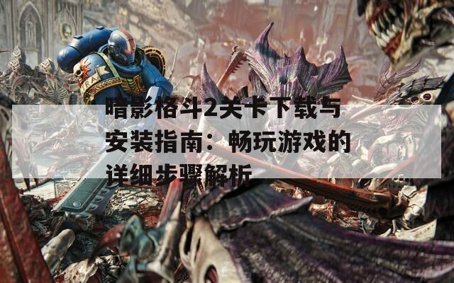 暗影格斗2关卡下载与安装指南：畅玩游戏的详细步骤解析