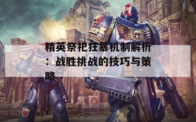 精英祭祀狂暴机制解析：战胜挑战的技巧与策略