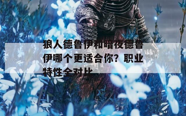 狼人德鲁伊和暗夜德鲁伊哪个更适合你？职业特性全对比