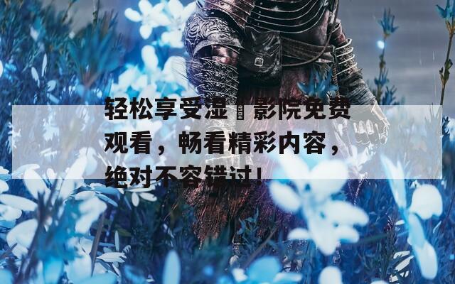 轻松享受湿妺影院免费观看，畅看精彩内容，绝对不容错过！