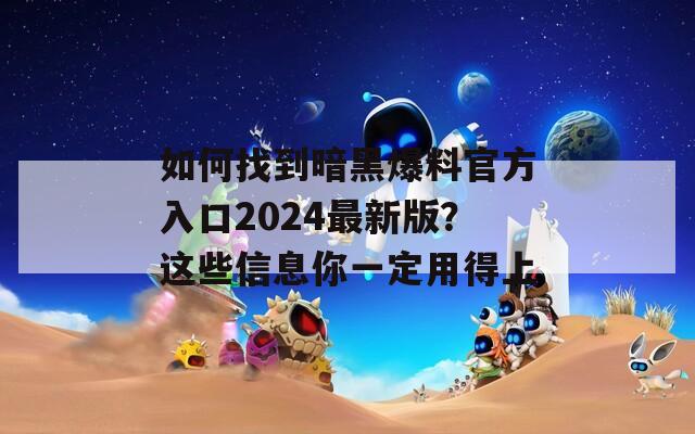 如何找到暗黑爆料官方入口2024最新版？这些信息你一定用得上