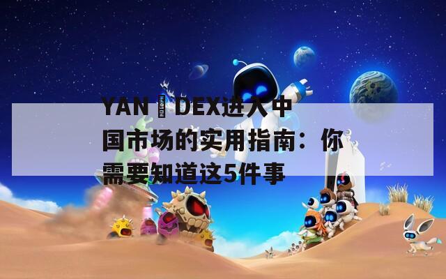 YAN​DEX进入中国市场的实用指南：你需要知道这5件事