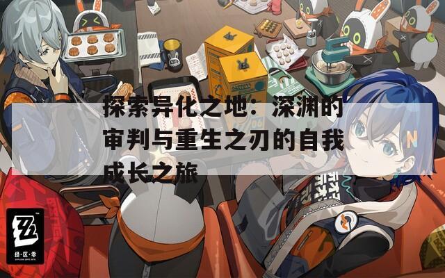 探索异化之地：深渊的审判与重生之刃的自我成长之旅