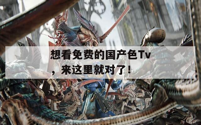 想看免费的国产色Tv，来这里就对了！