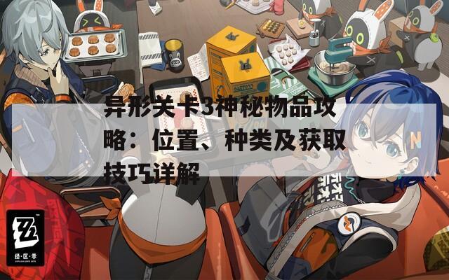 异形关卡3神秘物品攻略：位置、种类及获取技巧详解