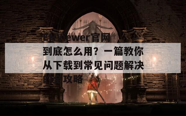 EHViewer官网到底怎么用？一篇教你从下载到常见问题解决的全攻略
