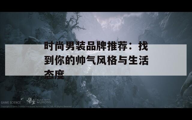时尚男装品牌推荐：找到你的帅气风格与生活态度