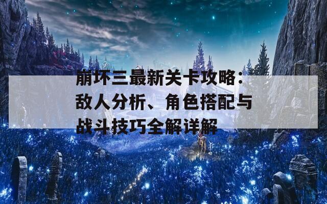 崩坏三最新关卡攻略：敌人分析、角色搭配与战斗技巧全解详解