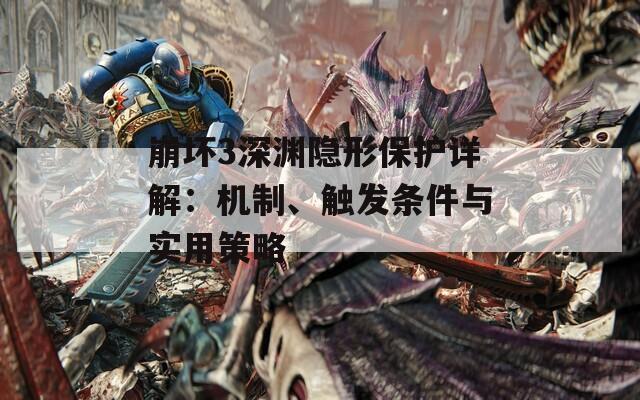 崩坏3深渊隐形保护详解：机制、触发条件与实用策略
