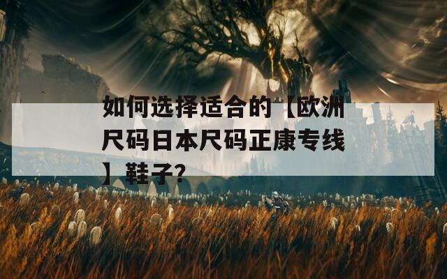 如何选择适合的【欧洲尺码日本尺码正康专线】鞋子？