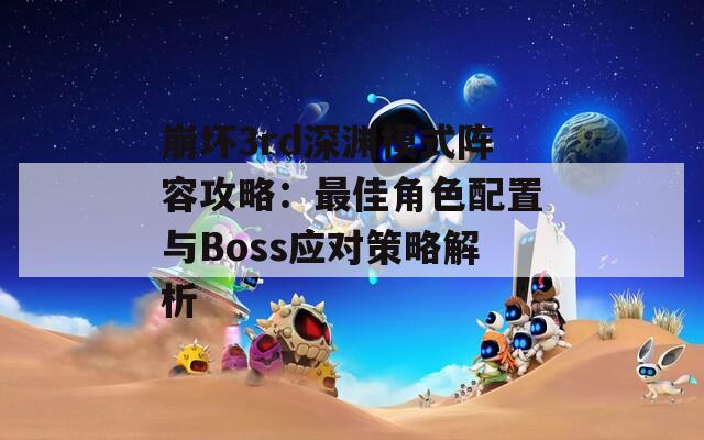 崩坏3rd深渊模式阵容攻略：最佳角色配置与Boss应对策略解析