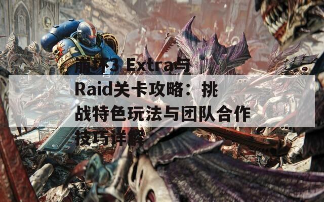 崩坏3 Extra与Raid关卡攻略：挑战特色玩法与团队合作技巧详解