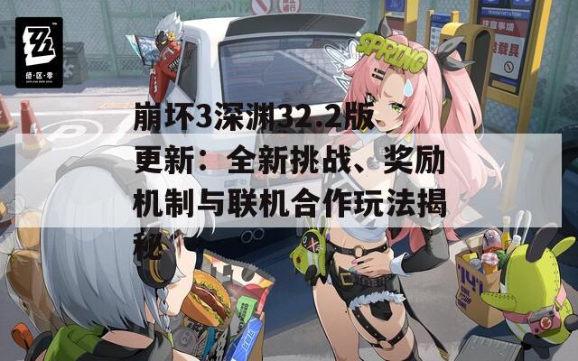 崩坏3深渊32.2版更新：全新挑战、奖励机制与联机合作玩法揭秘