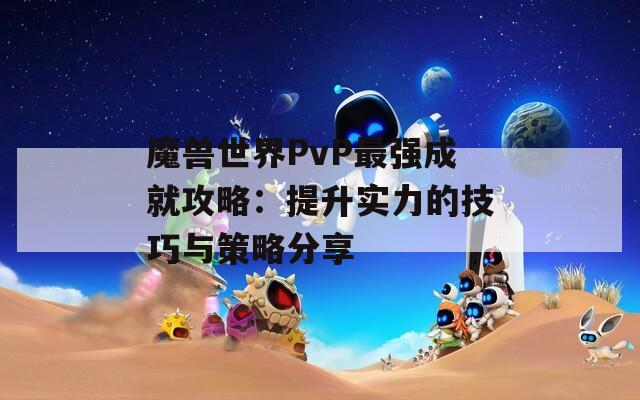 魔兽世界PvP最强成就攻略：提升实力的技巧与策略分享