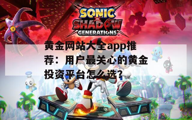 黄金网站大全app推荐：用户最关心的黄金投资平台怎么选？
