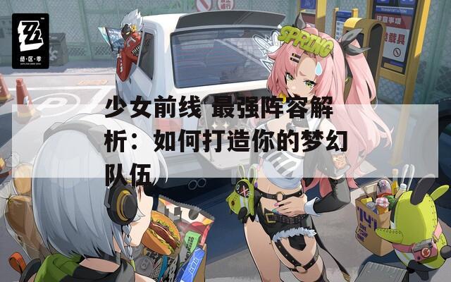 少女前线 最强阵容解析：如何打造你的梦幻队伍