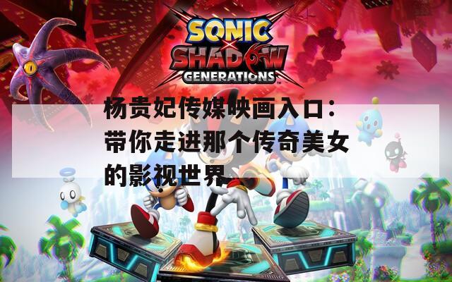 杨贵妃传媒映画入口：带你走进那个传奇美女的影视世界