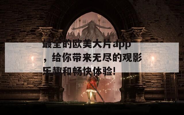 最全的欧美大片app，给你带来无尽的观影乐趣和畅快体验!