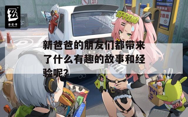 新爸爸的朋友们都带来了什么有趣的故事和经验呢？