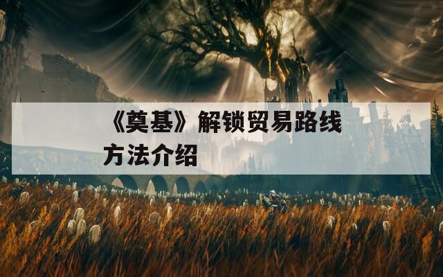 《奠基》解锁贸易路线方法介绍