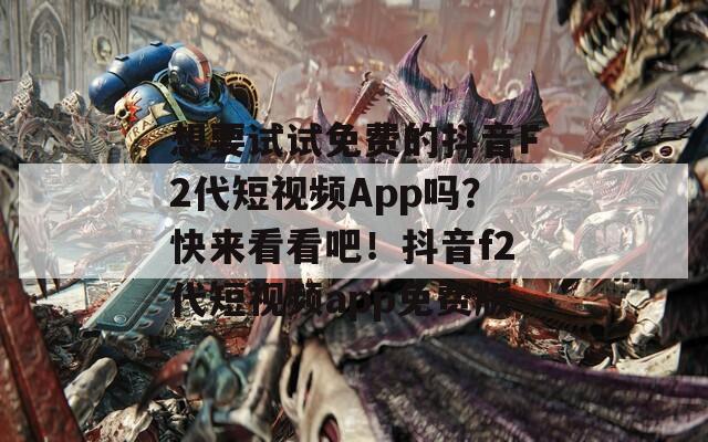 想要试试免费的抖音F2代短视频App吗？快来看看吧！抖音f2代短视频app免费版