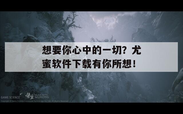 想要你心中的一切？尤蜜软件下载有你所想！