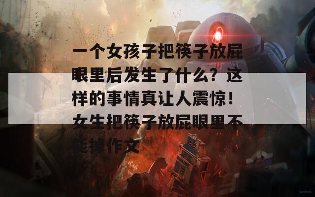 一个女孩子把筷子放屁眼里后发生了什么？这样的事情真让人震惊！女生把筷子放屁眼里不能掉作文
