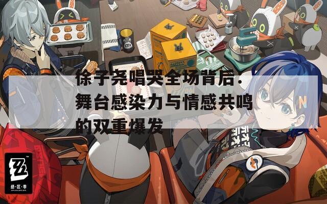徐子尧唱哭全场背后：舞台感染力与情感共鸣的双重爆发