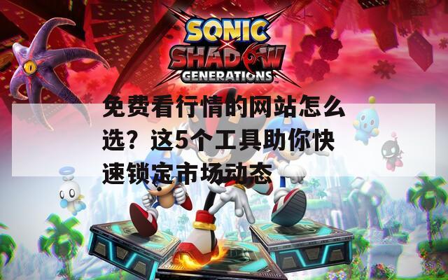 免费看行情的网站怎么选？这5个工具助你快速锁定市场动态